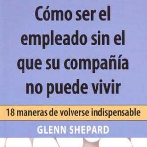 Como ser el empleado sin el que su compañía no puede vivir